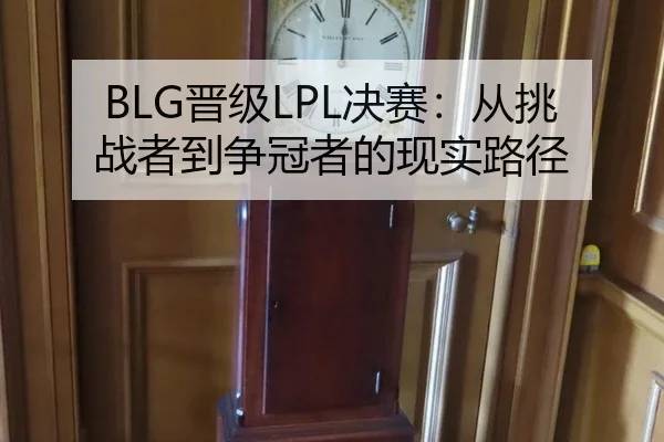 BLG晋级LPL决赛：从挑战者到争冠者的现实路径